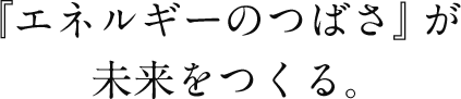 『エネルギーのつばさ』が未来をつくる。
